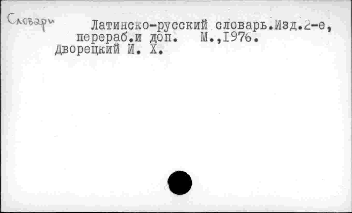 ﻿Латинско-русский словарь.Изд.к-е перераб.и доп. М.,197б.
дворецкий И. X.